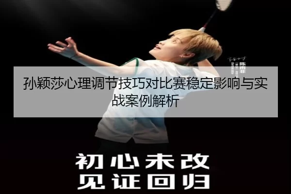 孙颖莎心理调节技巧对比赛稳定影响与实战案例解析